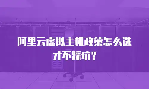 阿里云虚拟主机政策怎么选才不踩坑？