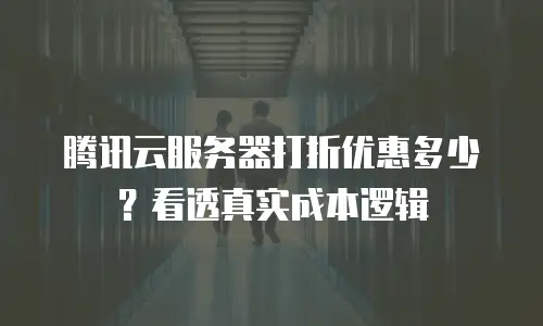腾讯云服务器打折优惠多少？看透真实成本逻辑