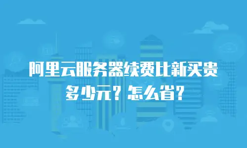 阿里云服务器续费比新买贵多少元？怎么省？