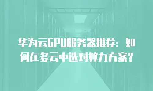 华为云GPU服务器推荐：如何在多云中选对算力方案？