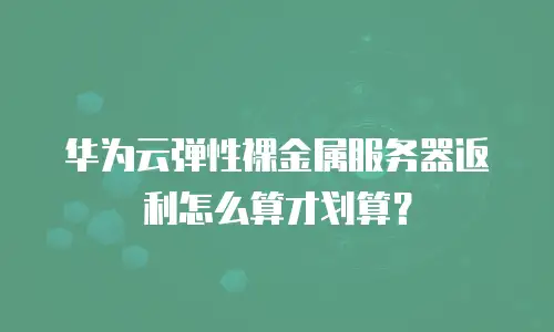 华为云弹性裸金属服务器返利怎么算才划算？