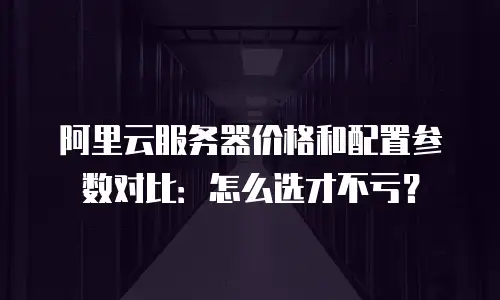 阿里云服务器价格和配置参数对比：怎么选才不亏？