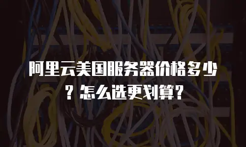 阿里云美国服务器价格多少？怎么选更划算？