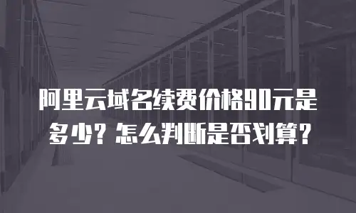 阿里云域名续费价格90元是多少？怎么判断是否划算？