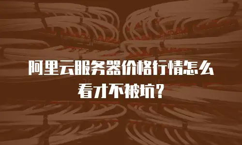 阿里云服务器价格行情怎么看才不被坑？