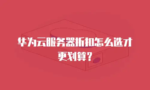 华为云服务器折扣怎么选才更划算？