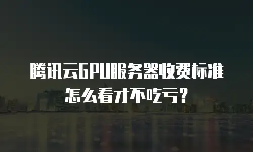 腾讯云GPU服务器收费标准怎么看才不吃亏？
