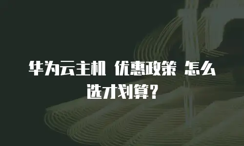 华为云主机 优惠政策 怎么选才划算？