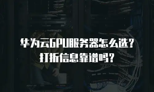 华为云GPU服务器怎么选？打折信息靠谱吗？
