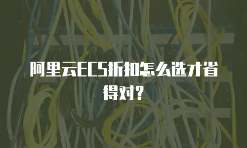 阿里云ECS折扣怎么选才省得对？