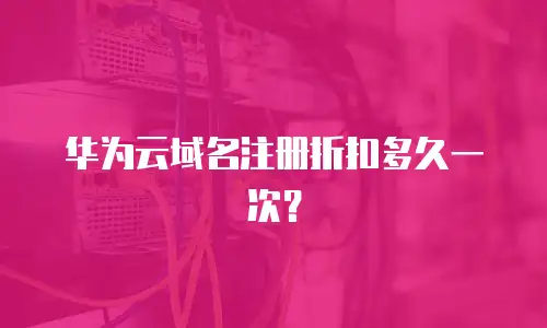 华为云域名注册折扣多久一次？