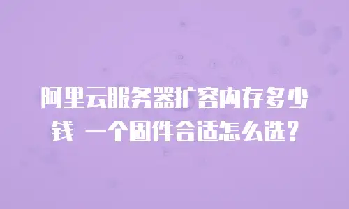 阿里云服务器扩容内存多少钱 一个固件合适怎么选？
