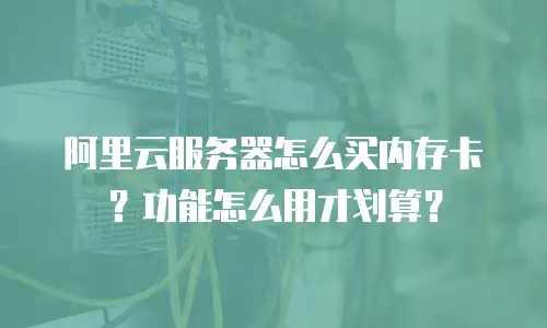 阿里云服务器怎么买内存卡？功能怎么用才划算？