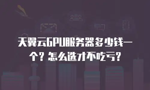 天翼云GPU服务器多少钱一个？怎么选才不吃亏？