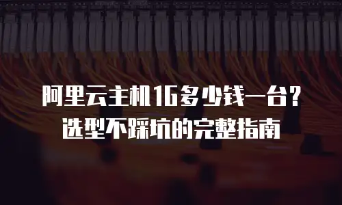 阿里云主机1G多少钱一台？选型不踩坑的完整指南