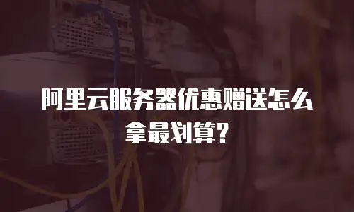 阿里云服务器优惠赠送怎么拿最划算？
