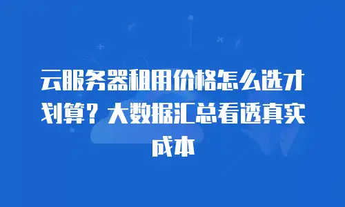 云服务器租用价格怎么选才划算？大数据汇总看透真实成本