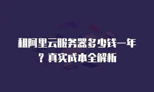 租阿里云服务器多少钱一年？真实成本全解析