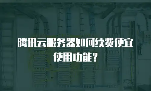 腾讯云服务器如何续费便宜使用功能？
