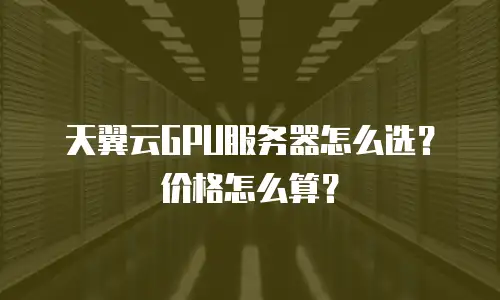 天翼云GPU服务器怎么选？价格怎么算？