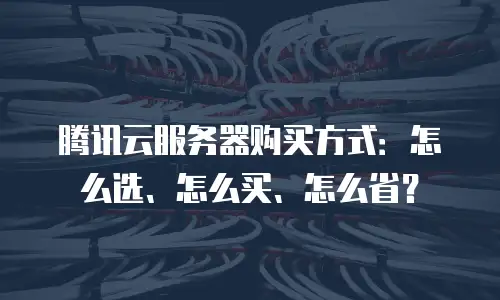 腾讯云服务器购买方式：怎么选、怎么买、怎么省？