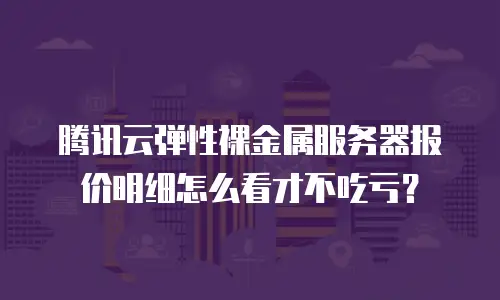 腾讯云弹性裸金属服务器报价明细怎么看才不吃亏？