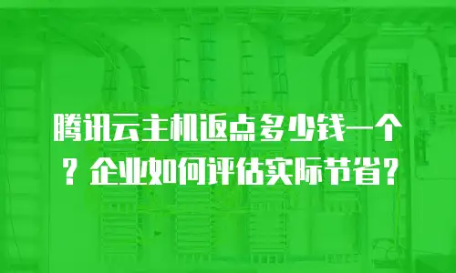 腾讯云主机返点多少钱一个？企业如何评估实际节省？