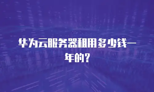 华为云服务器租用多少钱一年的？