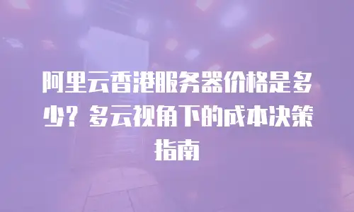 阿里云香港服务器价格是多少？多云视角下的成本决策指南