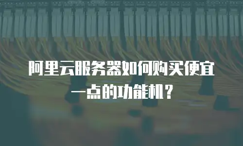 阿里云服务器如何购买便宜一点的功能机？