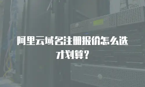 阿里云域名注册报价怎么选才划算？