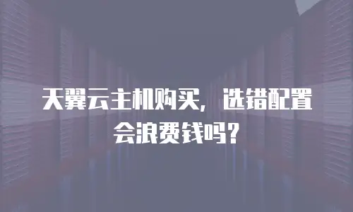 天翼云主机购买，选错配置会浪费钱吗？