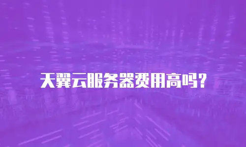 天翼云服务器费用高吗？