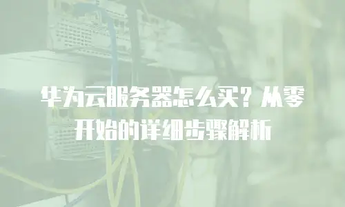 华为云服务器怎么买？从零开始的详细步骤解析