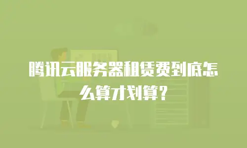 腾讯云服务器租赁费到底怎么算才划算？