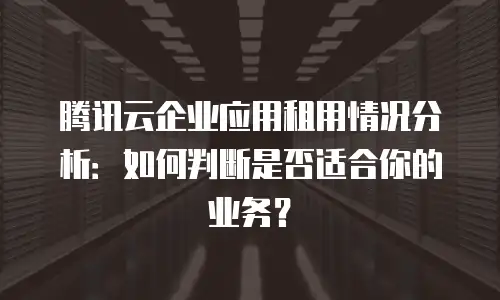 腾讯云企业应用租用情况分析：如何判断是否适合你的业务？
