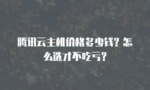 腾讯云主机价格多少钱？怎么选才不吃亏？