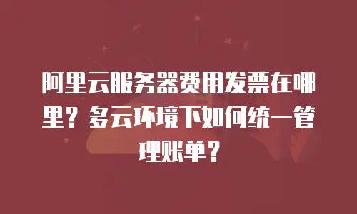 阿里云服务器费用发票在哪里？多云环境下如何统一管理账单？