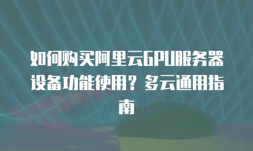 如何购买阿里云GPU服务器设备功能使用？多云通用指南