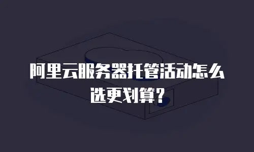 阿里云服务器托管活动怎么选更划算？