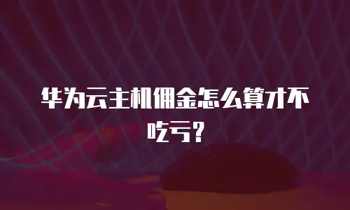 华为云主机佣金怎么算才不吃亏？
