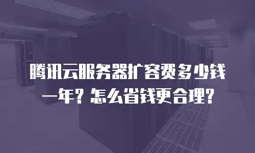 腾讯云服务器扩容费多少钱一年？怎么省钱更合理？