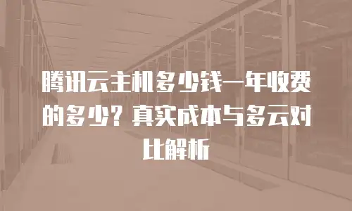 腾讯云主机多少钱一年收费的多少？真实成本与多云对比解析