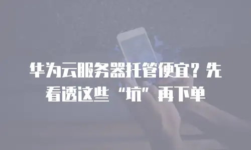 华为云服务器托管便宜？先看透这些&ldquo;坑&rdquo;再下单