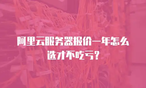 阿里云服务器报价一年怎么选才不吃亏？