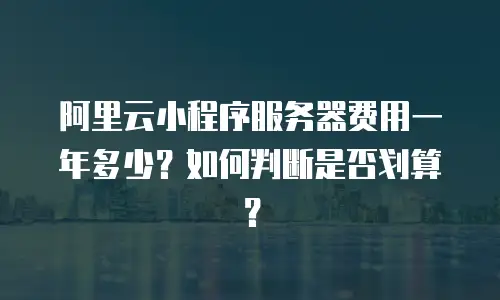 阿里云小程序服务器费用一年多少？如何判断是否划算？