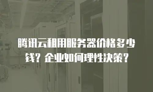 腾讯云租用服务器价格多少钱？企业如何理性决策？