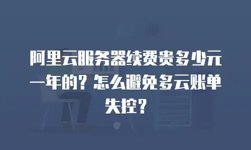 阿里云服务器续费贵多少元一年的？怎么避免多云账单失控？