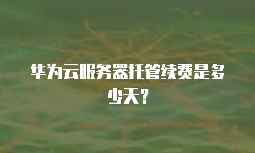 华为云服务器托管续费是多少天？