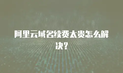 阿里云域名续费太贵怎么解决？